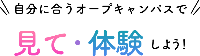 自分に合うオープンキャンパスで見て・体験しよう！
